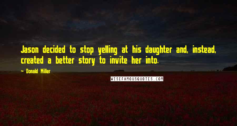 Donald Miller Quotes: Jason decided to stop yelling at his daughter and, instead, created a better story to invite her into.