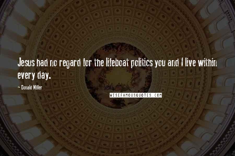 Donald Miller Quotes: Jesus had no regard for the lifeboat politics you and I live within every day.