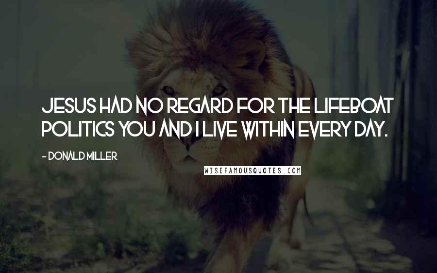 Donald Miller Quotes: Jesus had no regard for the lifeboat politics you and I live within every day.