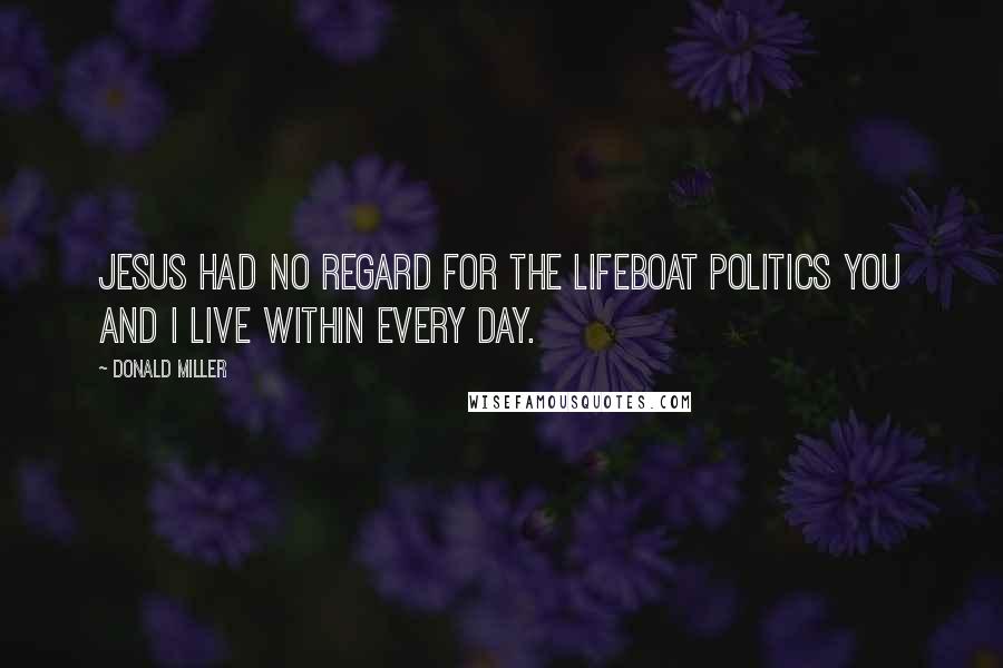 Donald Miller Quotes: Jesus had no regard for the lifeboat politics you and I live within every day.