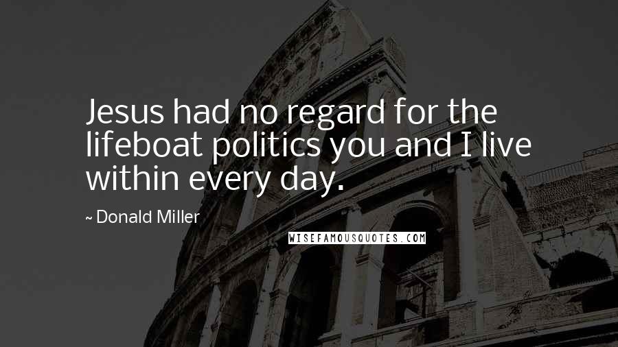 Donald Miller Quotes: Jesus had no regard for the lifeboat politics you and I live within every day.