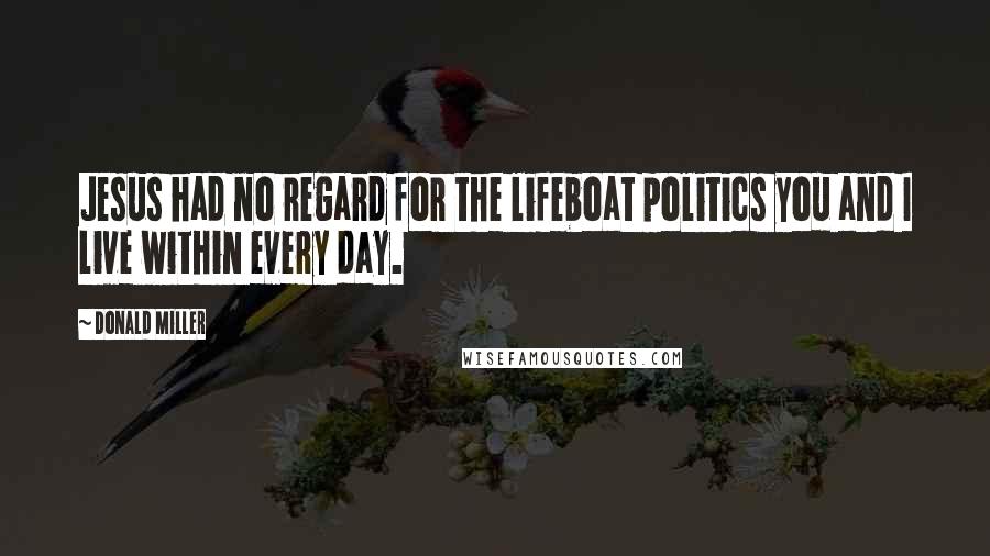 Donald Miller Quotes: Jesus had no regard for the lifeboat politics you and I live within every day.