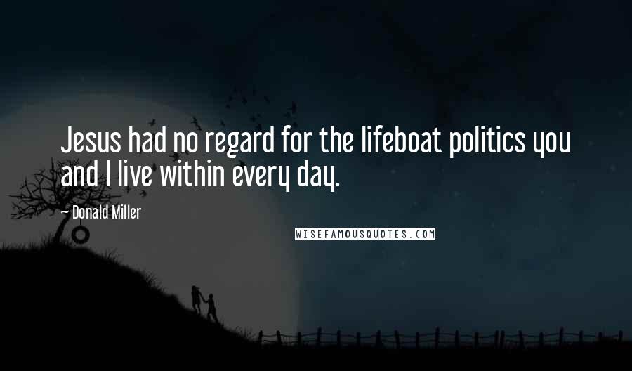 Donald Miller Quotes: Jesus had no regard for the lifeboat politics you and I live within every day.