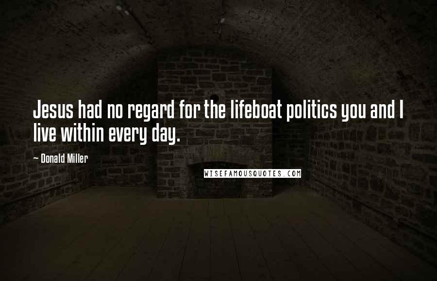 Donald Miller Quotes: Jesus had no regard for the lifeboat politics you and I live within every day.