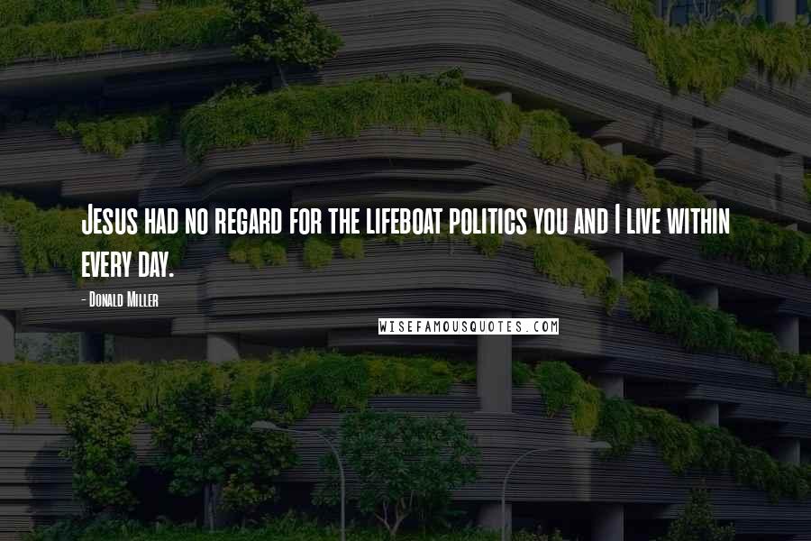 Donald Miller Quotes: Jesus had no regard for the lifeboat politics you and I live within every day.