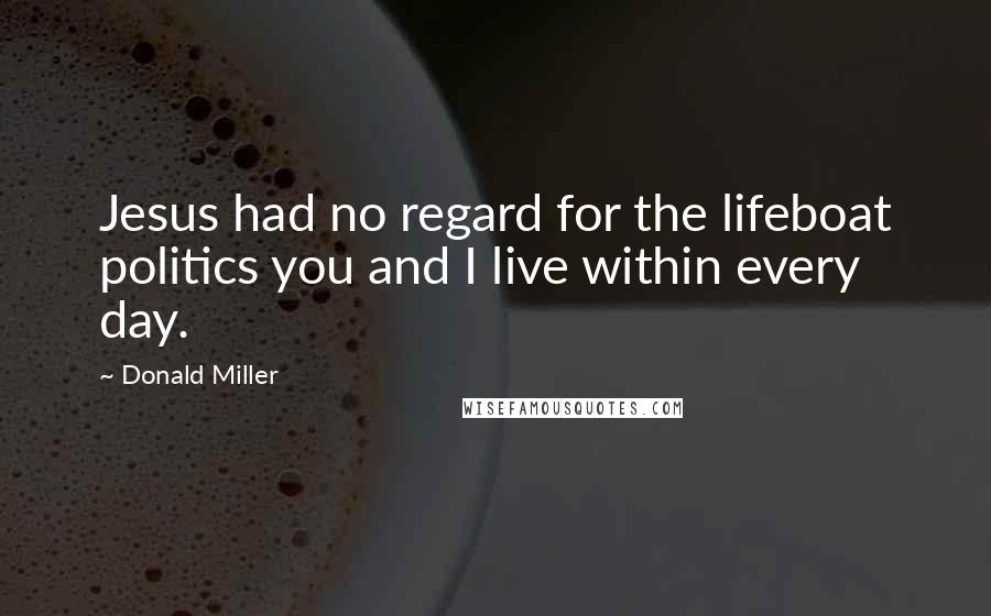 Donald Miller Quotes: Jesus had no regard for the lifeboat politics you and I live within every day.