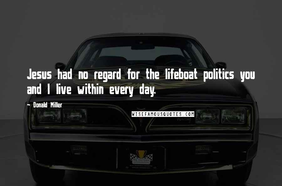 Donald Miller Quotes: Jesus had no regard for the lifeboat politics you and I live within every day.