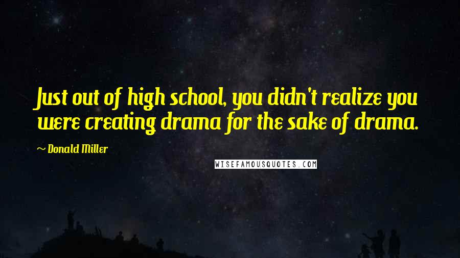 Donald Miller Quotes: Just out of high school, you didn't realize you were creating drama for the sake of drama.