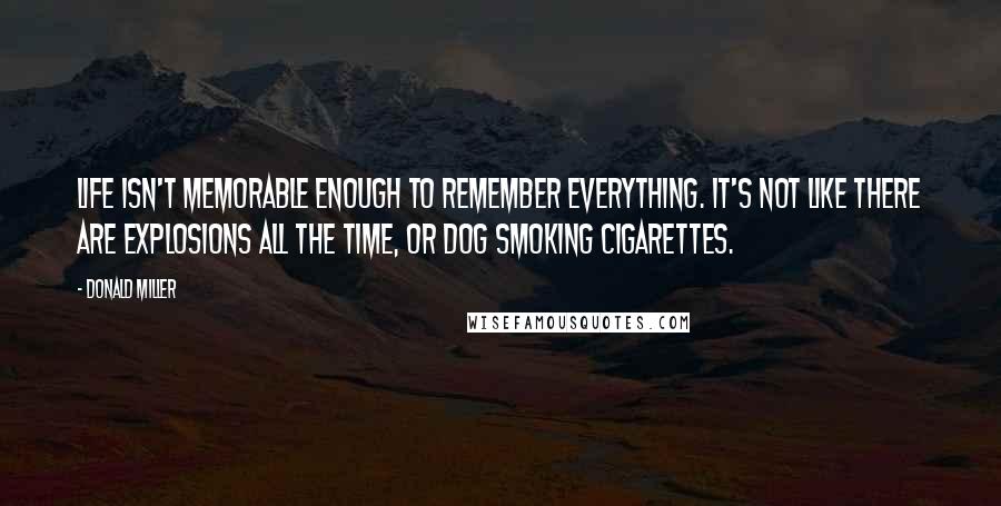 Donald Miller Quotes: Life isn't memorable enough to remember everything. It's not like there are explosions all the time, or dog smoking cigarettes.