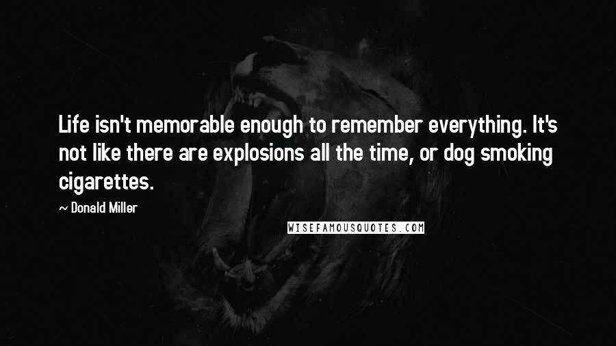 Donald Miller Quotes: Life isn't memorable enough to remember everything. It's not like there are explosions all the time, or dog smoking cigarettes.