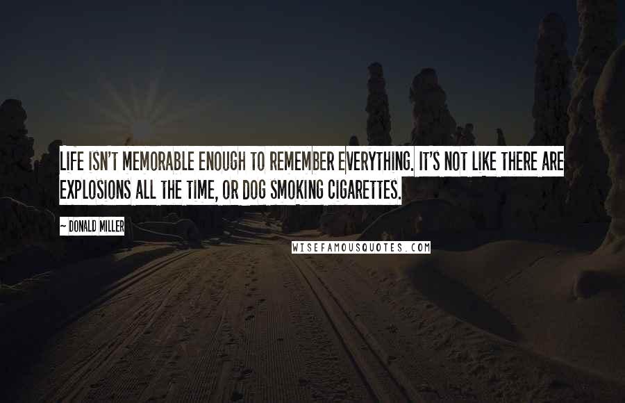 Donald Miller Quotes: Life isn't memorable enough to remember everything. It's not like there are explosions all the time, or dog smoking cigarettes.