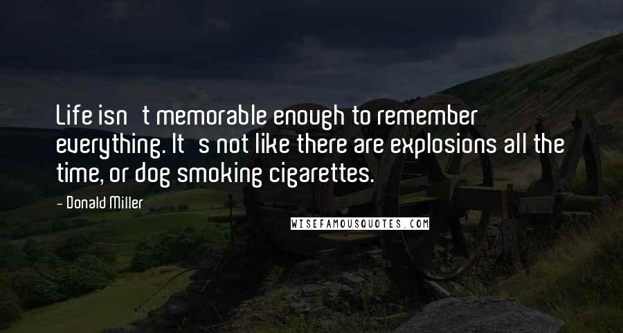 Donald Miller Quotes: Life isn't memorable enough to remember everything. It's not like there are explosions all the time, or dog smoking cigarettes.