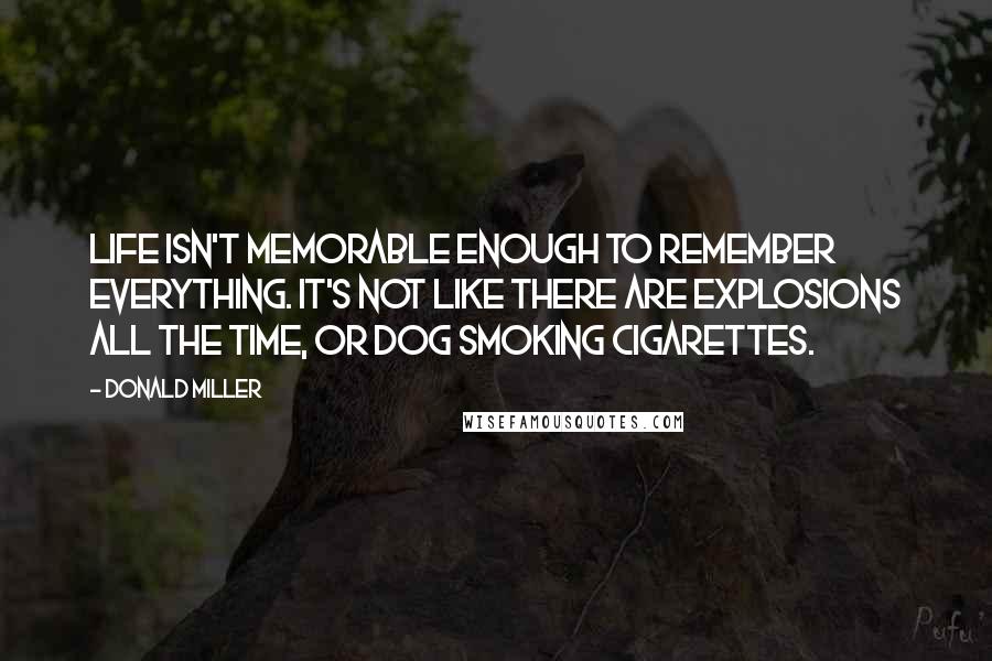 Donald Miller Quotes: Life isn't memorable enough to remember everything. It's not like there are explosions all the time, or dog smoking cigarettes.