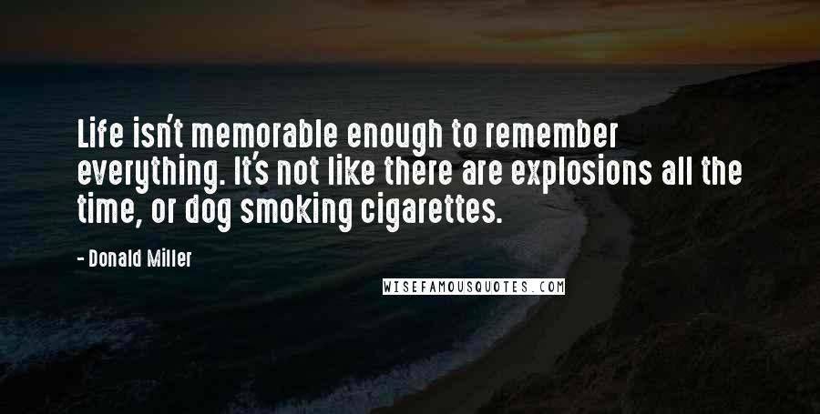 Donald Miller Quotes: Life isn't memorable enough to remember everything. It's not like there are explosions all the time, or dog smoking cigarettes.