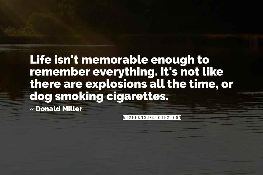 Donald Miller Quotes: Life isn't memorable enough to remember everything. It's not like there are explosions all the time, or dog smoking cigarettes.