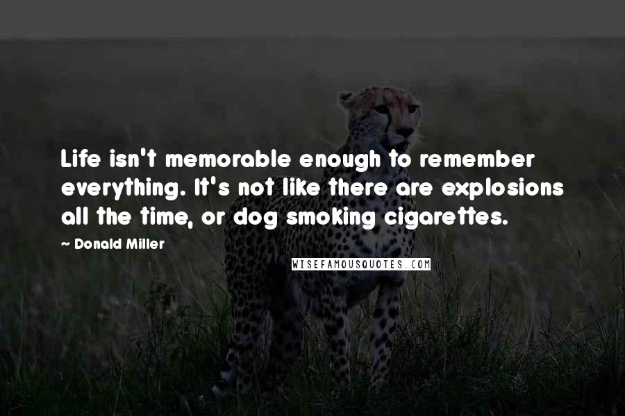 Donald Miller Quotes: Life isn't memorable enough to remember everything. It's not like there are explosions all the time, or dog smoking cigarettes.