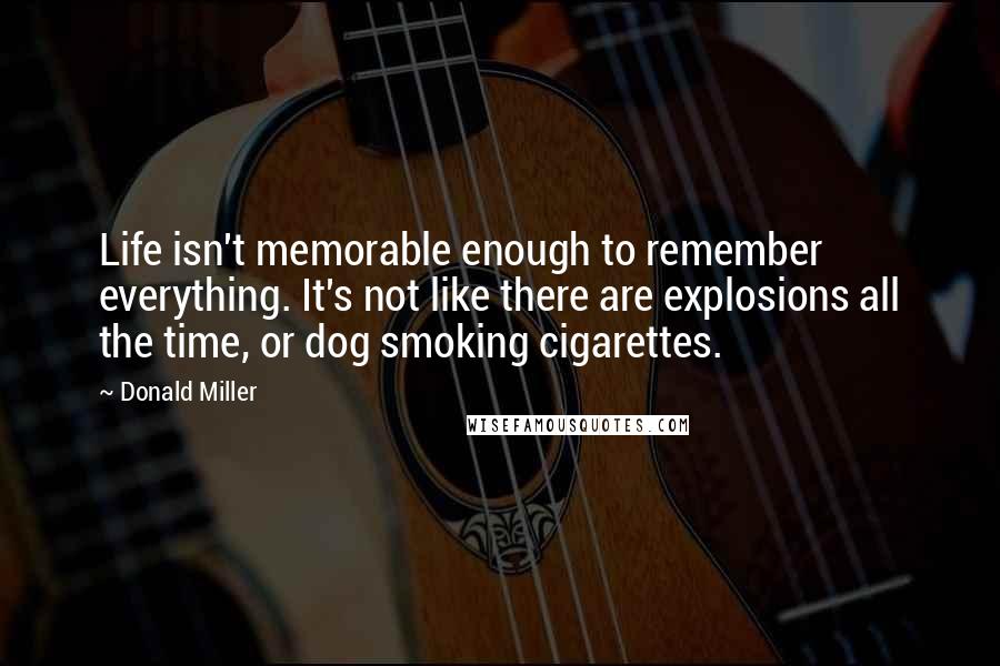Donald Miller Quotes: Life isn't memorable enough to remember everything. It's not like there are explosions all the time, or dog smoking cigarettes.