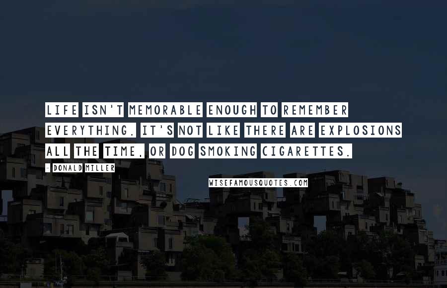 Donald Miller Quotes: Life isn't memorable enough to remember everything. It's not like there are explosions all the time, or dog smoking cigarettes.