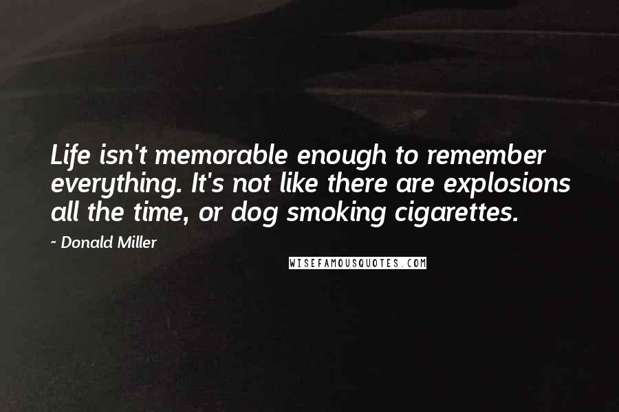 Donald Miller Quotes: Life isn't memorable enough to remember everything. It's not like there are explosions all the time, or dog smoking cigarettes.