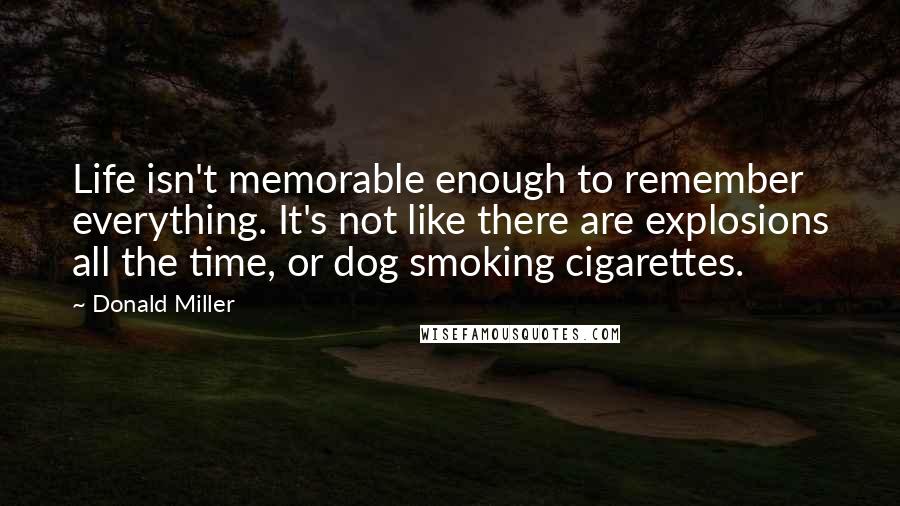 Donald Miller Quotes: Life isn't memorable enough to remember everything. It's not like there are explosions all the time, or dog smoking cigarettes.