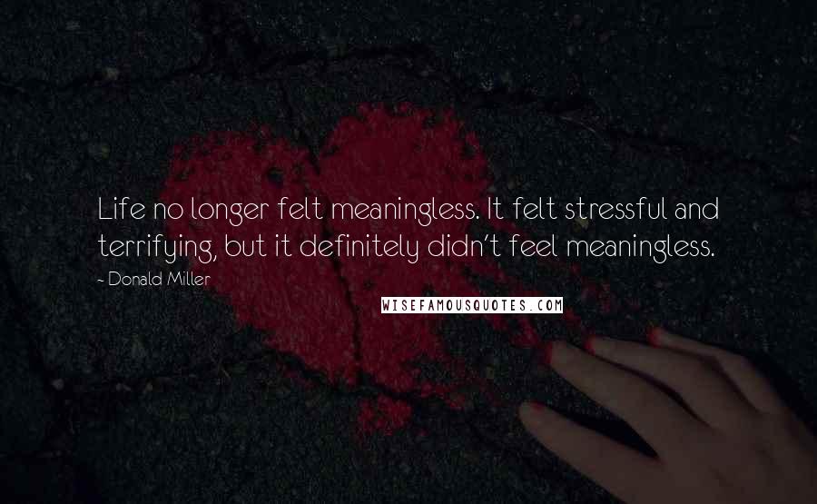 Donald Miller Quotes: Life no longer felt meaningless. It felt stressful and terrifying, but it definitely didn't feel meaningless.