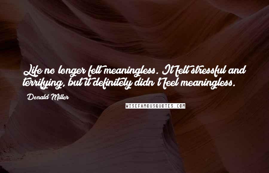 Donald Miller Quotes: Life no longer felt meaningless. It felt stressful and terrifying, but it definitely didn't feel meaningless.