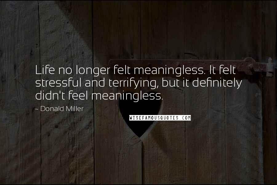 Donald Miller Quotes: Life no longer felt meaningless. It felt stressful and terrifying, but it definitely didn't feel meaningless.