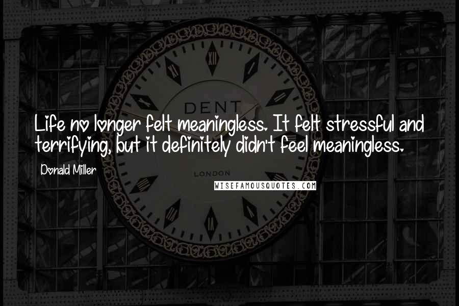 Donald Miller Quotes: Life no longer felt meaningless. It felt stressful and terrifying, but it definitely didn't feel meaningless.