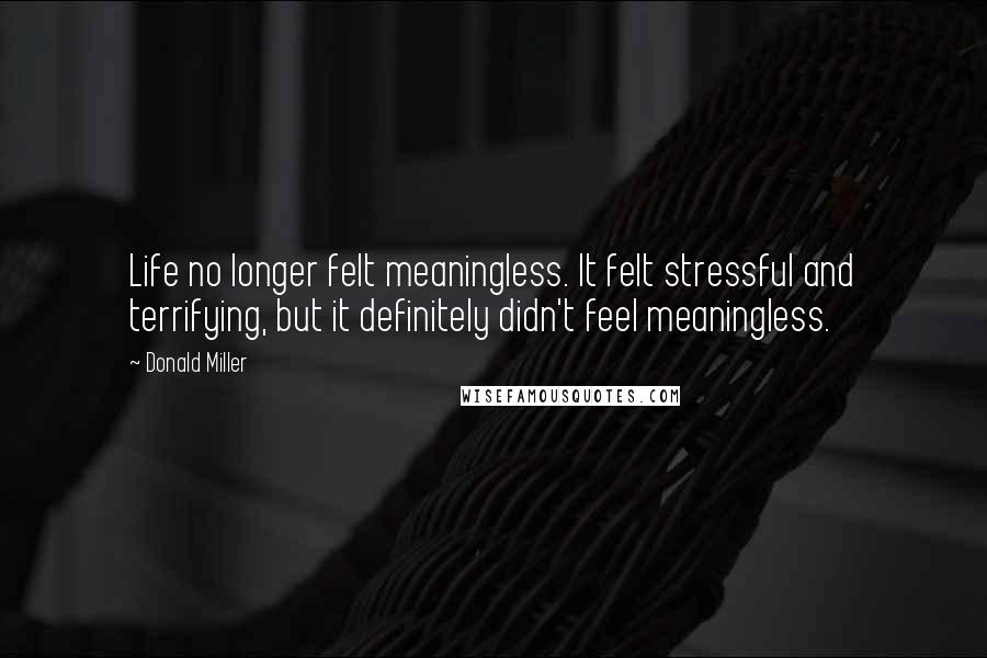 Donald Miller Quotes: Life no longer felt meaningless. It felt stressful and terrifying, but it definitely didn't feel meaningless.