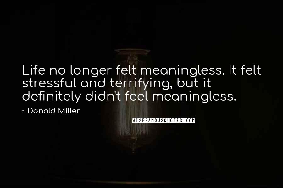 Donald Miller Quotes: Life no longer felt meaningless. It felt stressful and terrifying, but it definitely didn't feel meaningless.