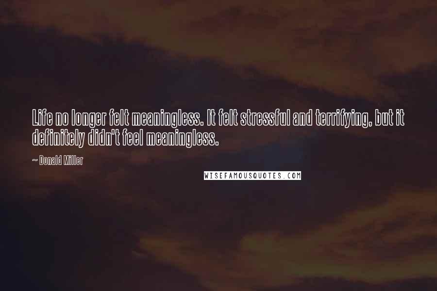 Donald Miller Quotes: Life no longer felt meaningless. It felt stressful and terrifying, but it definitely didn't feel meaningless.