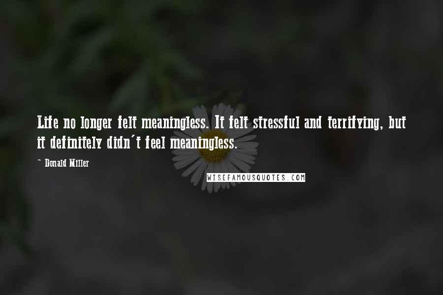 Donald Miller Quotes: Life no longer felt meaningless. It felt stressful and terrifying, but it definitely didn't feel meaningless.