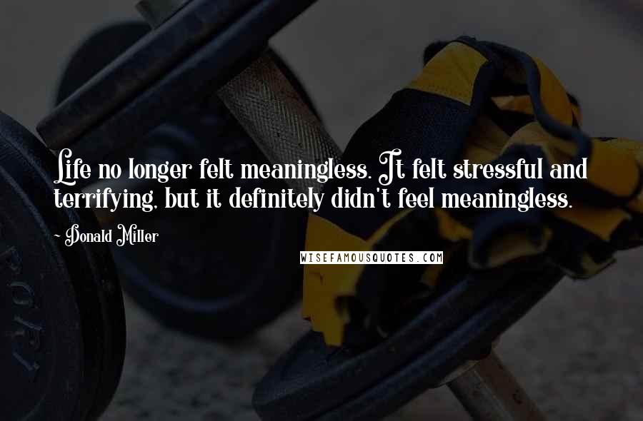 Donald Miller Quotes: Life no longer felt meaningless. It felt stressful and terrifying, but it definitely didn't feel meaningless.