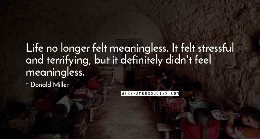 Donald Miller Quotes: Life no longer felt meaningless. It felt stressful and terrifying, but it definitely didn't feel meaningless.