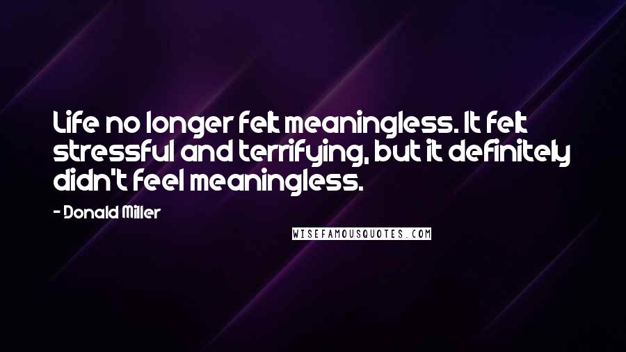 Donald Miller Quotes: Life no longer felt meaningless. It felt stressful and terrifying, but it definitely didn't feel meaningless.