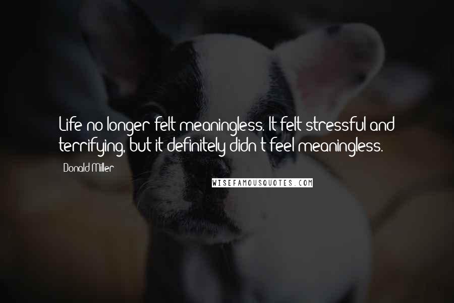 Donald Miller Quotes: Life no longer felt meaningless. It felt stressful and terrifying, but it definitely didn't feel meaningless.