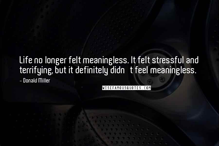 Donald Miller Quotes: Life no longer felt meaningless. It felt stressful and terrifying, but it definitely didn't feel meaningless.