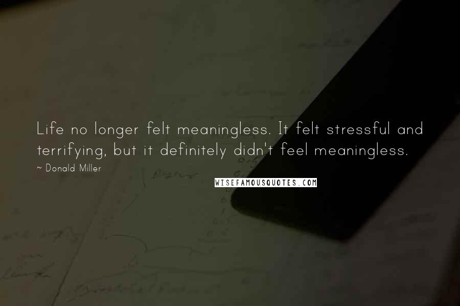 Donald Miller Quotes: Life no longer felt meaningless. It felt stressful and terrifying, but it definitely didn't feel meaningless.