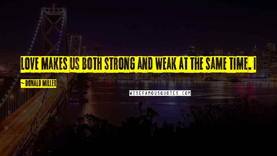Donald Miller Quotes: Love makes us both strong and weak at the same time. I