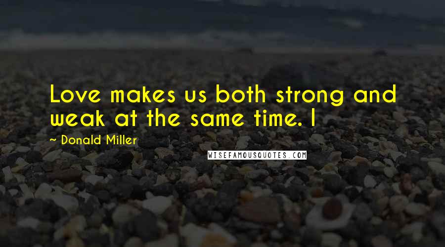 Donald Miller Quotes: Love makes us both strong and weak at the same time. I