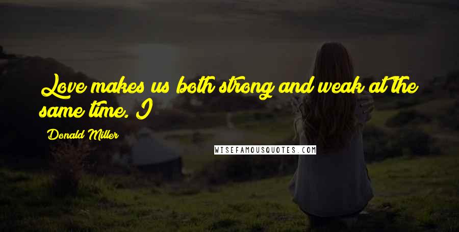 Donald Miller Quotes: Love makes us both strong and weak at the same time. I