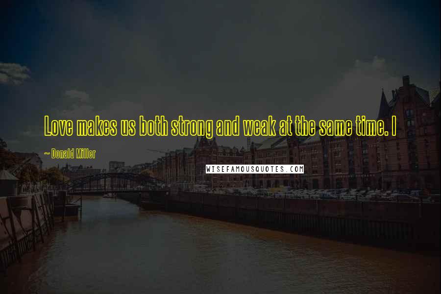 Donald Miller Quotes: Love makes us both strong and weak at the same time. I