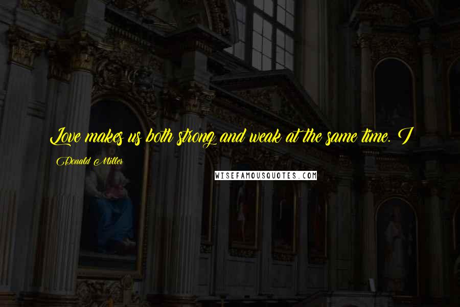 Donald Miller Quotes: Love makes us both strong and weak at the same time. I