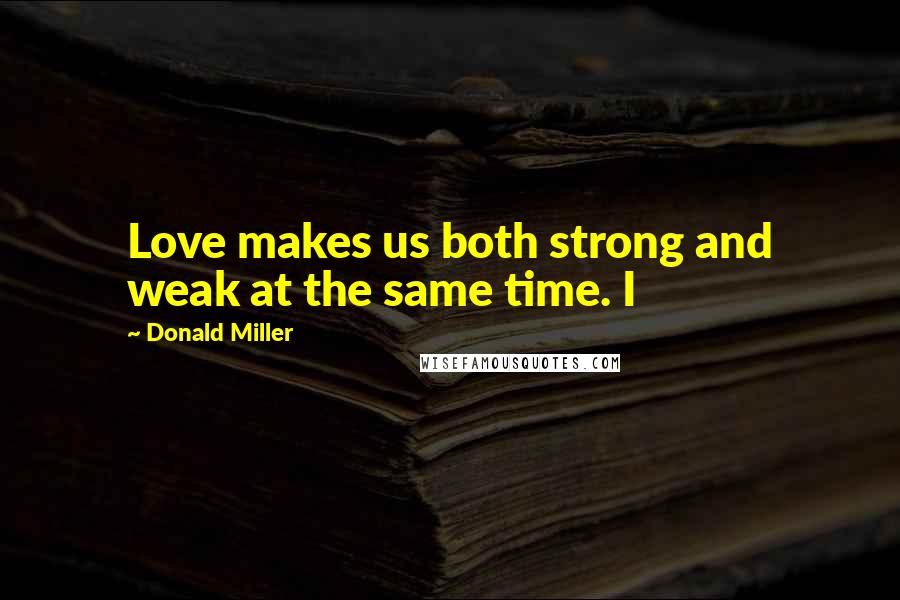 Donald Miller Quotes: Love makes us both strong and weak at the same time. I