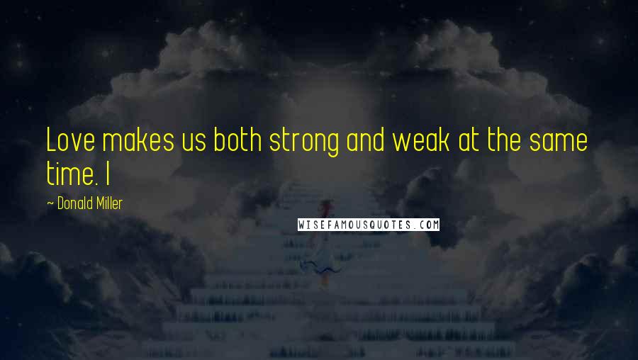 Donald Miller Quotes: Love makes us both strong and weak at the same time. I