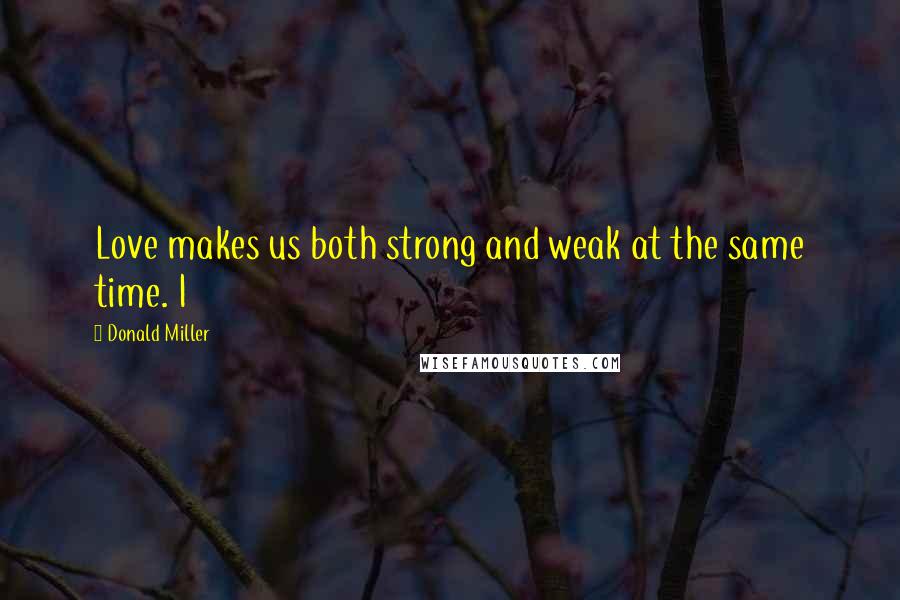 Donald Miller Quotes: Love makes us both strong and weak at the same time. I