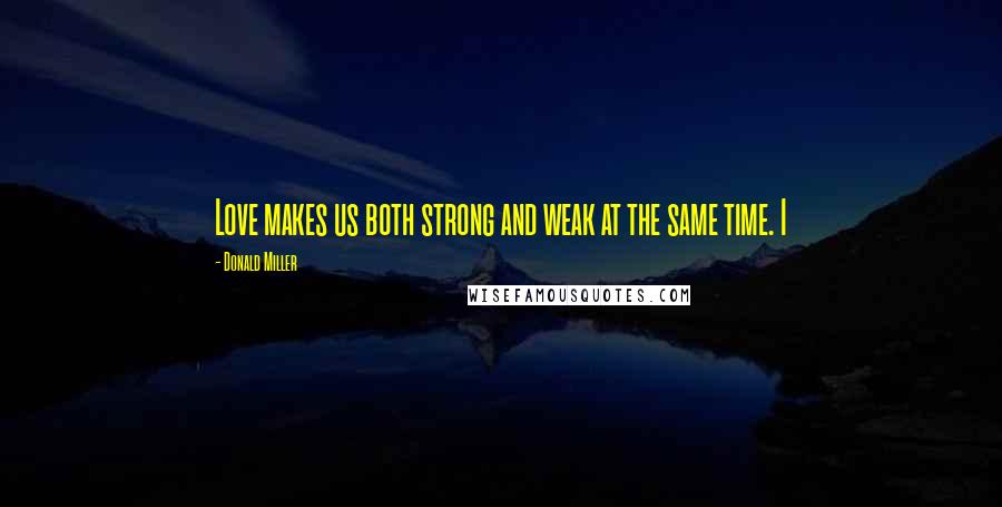 Donald Miller Quotes: Love makes us both strong and weak at the same time. I
