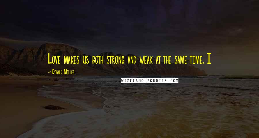 Donald Miller Quotes: Love makes us both strong and weak at the same time. I