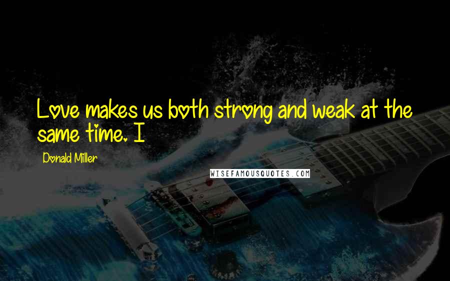 Donald Miller Quotes: Love makes us both strong and weak at the same time. I