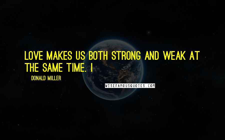 Donald Miller Quotes: Love makes us both strong and weak at the same time. I